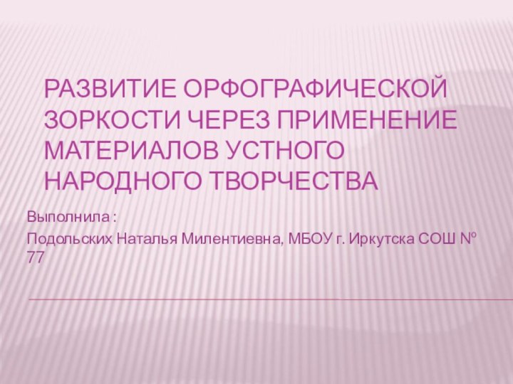 Развитие орфографической зоркости через применение материалов устного народного творчестваВыполнила :Подольских Наталья Милентиевна,