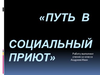 Презентация Путь в социальный приют Андреева Ивана учитель Андреева Л.Н.