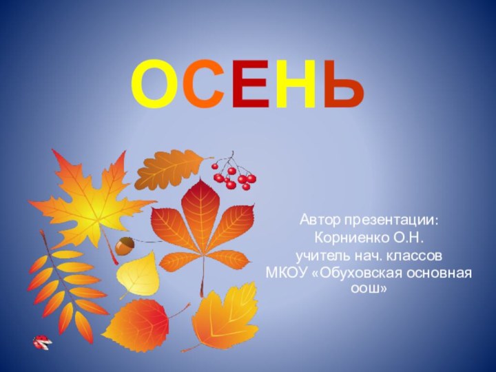 ОСЕНЬ Автор презентации: Корниенко О.Н.учитель нач. классовМКОУ «Обуховская основная оош»