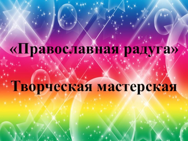 «Православная радуга»Творческая мастерская«Православная радуга»Творческая мастерская