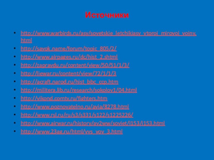 Источникиhttp://www.warbirds.ru/asy/sovetskie_letchikiasy_vtoroj_mirovoj_vojny.htmlhttp://savok.name/forum/topic_805/2/http://www.airpages.ru/dc/hist_2.shtmlhttp://zapravdu.ru/content/view/50/51/1/3/http://liewar.ru/content/view/72/1/1/3http://acraft.narod.ru/hist_bbc_ccp.htmhttp://militera.lib.ru/research/sokolov1/04.htmlhttp://vikond.comtv.ru/fighters.htmhttp://www.poznovatelno.ru/avia/8278.htmlhttp://www.rsl.ru/ru/s3/s331/s122/s1225226/http://www.airwar.ru/history/av2ww/soviet/i153/i153.htmlhttp://www.23ag.ru/html/vvs_vov_3.html