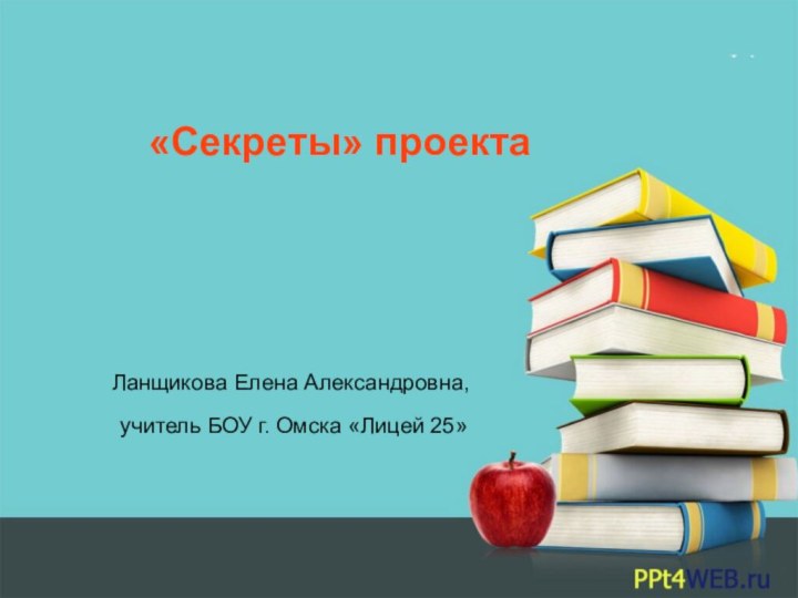 «Секреты» проектаЛанщикова Елена Александровна, учитель БОУ г. Омска «Лицей 25»