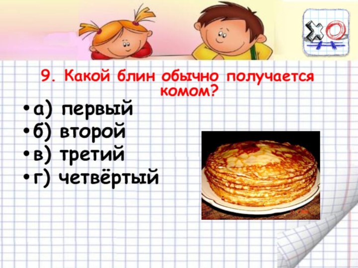 9. Какой блин обычно получается комом? а) первыйб) второйв) третийг) четвёртый