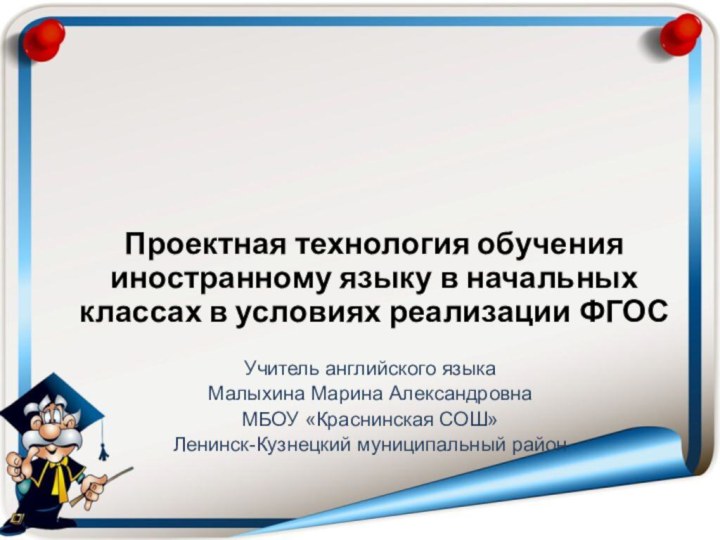 Учитель английского языкаМалыхина Марина АлександровнаМБОУ «Краснинская СОШ»Ленинск-Кузнецкий муниципальный районПроектная технология обучения иностранному