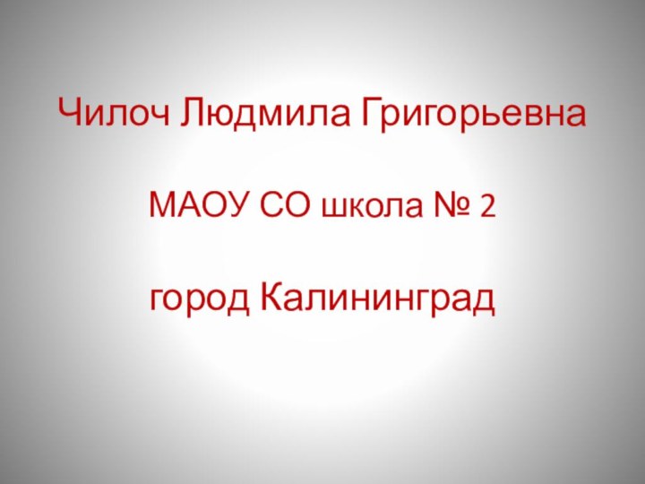 Чилоч Людмила Григорьевна  МАОУ СО школа № 2  город Калининград