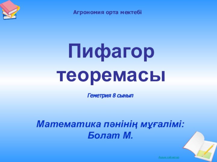 Пифагор теоремасыМатематика пәнінің мұғалімі: Болат М.Геметрия 8 сыныпАгрономия орта мектебі