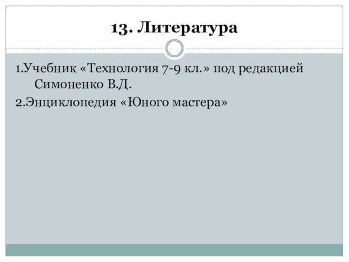 13. Литература1.Учебник «Технология 7-9 кл.» под редакцией Симоненко В.Д.2.Энциклопедия «Юного мастера»