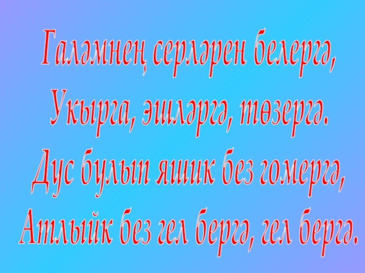 Галәмнең серләрен белергә,Укырга, эшләргә, төзергә.Дус булып яшик без гомергә,Атлыйк без гел бергә, гел бергә.