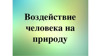 Воздействие человека на природу