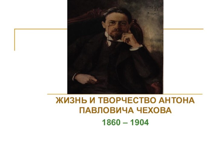 ЖИЗНЬ И ТВОРЧЕСТВО АНТОНА ПАВЛОВИЧА ЧЕХОВА1860 – 1904