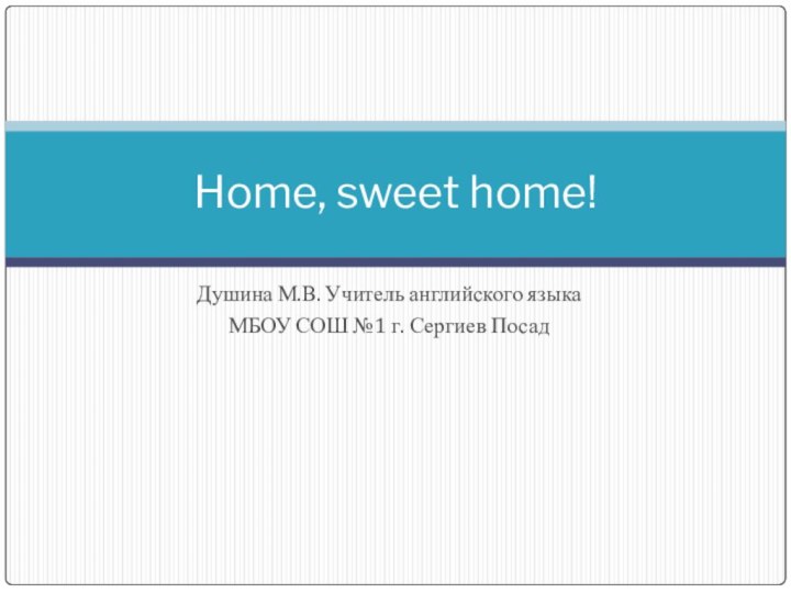 Home, sweet home!Душина М.В. Учитель английского языкаМБОУ СОШ №1 г. Сергиев Посад