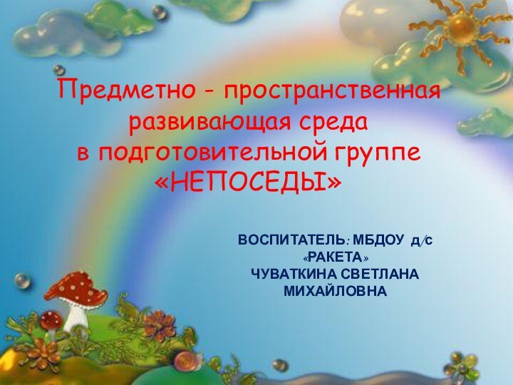 Предметно - пространственная развивающая среда в подготовительной группе «НЕПОСЕДЫ»ВОСПИТАТЕЛЬ: МБДОУ д/с «РАКЕТА»ЧУВАТКИНА СВЕТЛАНА МИХАЙЛОВНА