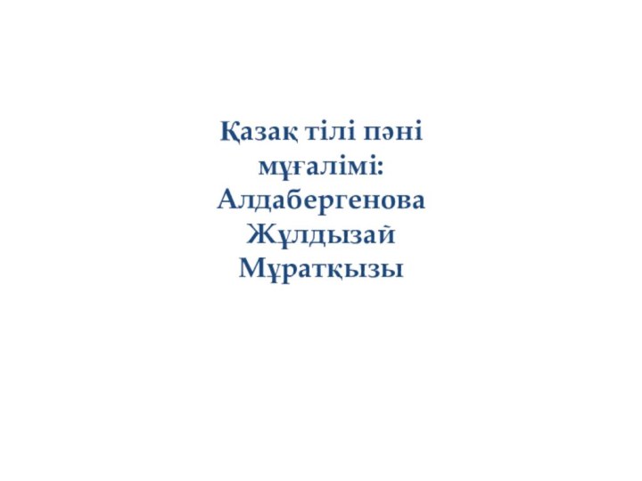 Қазақ тілі пәні мұғалімі: Алдабергенова Жұлдызай Мұратқызы