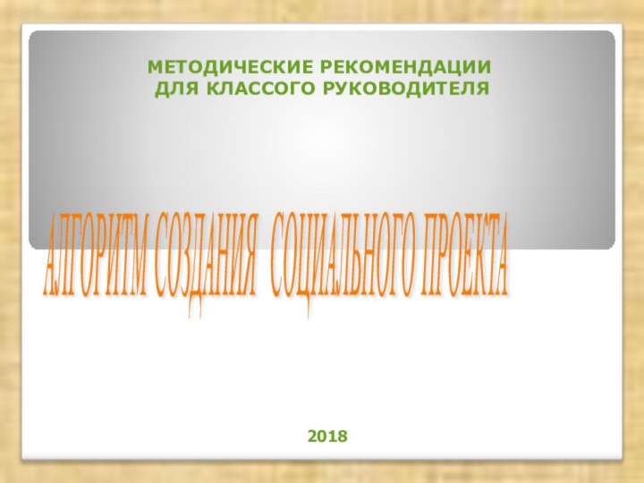 МЕТОДИЧЕСКИЕ РЕКОМЕНДАЦИИ  ДЛЯ КЛАССОГО РУКОВОДИТЕЛЯ АЛГОРИТМ СОЗДАНИЯ СОЦИАЛЬНОГО ПРОЕКТА 2018