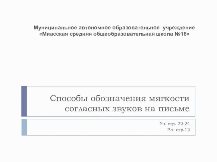 Способы обозначения мягкости согласных звуков на письмеУч. стр. 22-24Р.т. стр.12Муниципальное автономное образовательное