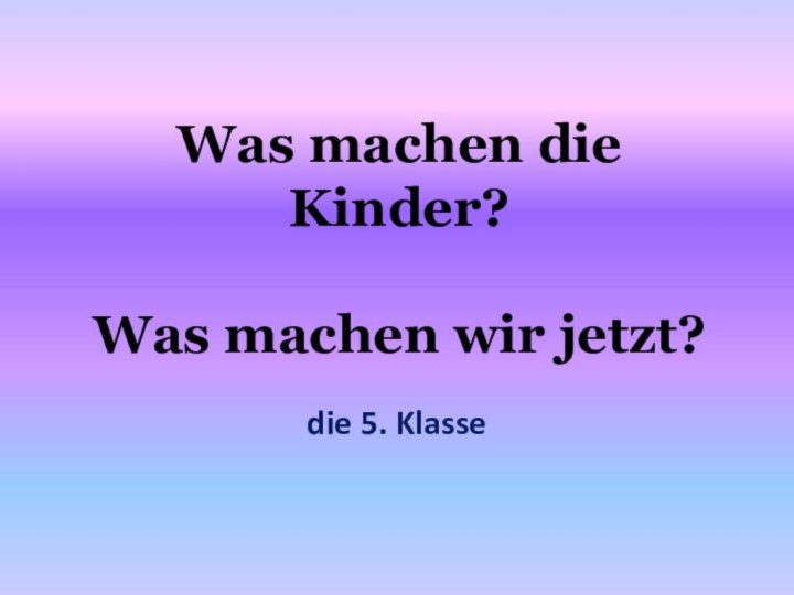 Was machen die Kinder?  Was machen wir jetzt?die 5. Klasse