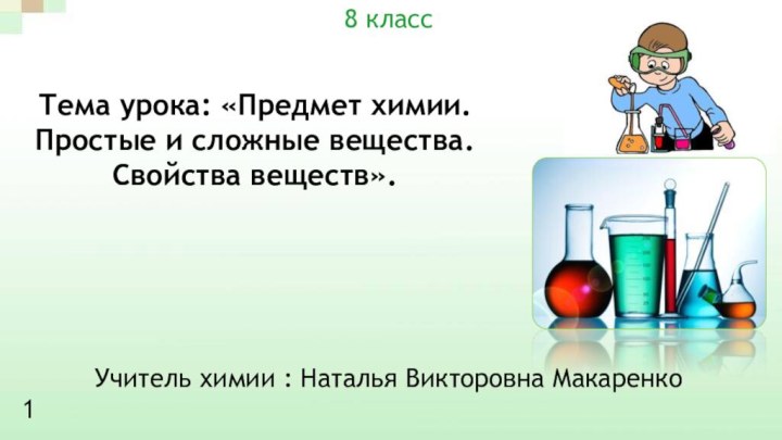 Тема урока: «Предмет химии. Простые и сложные вещества. Свойства веществ».Учитель химии :