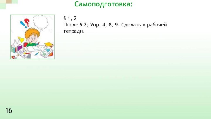 § 1, 2После § 2; Упр. 4, 8, 9. Сделать в рабочей тетради. Самоподготовка:16