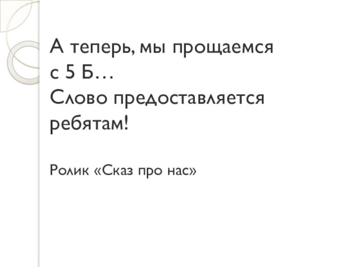 А теперь, мы прощаемся  с 5 Б…  Слово предоставляется ребятам!