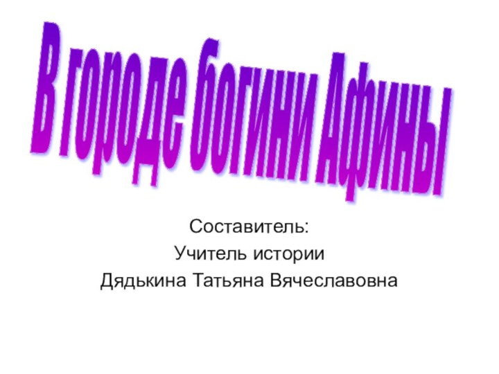 Составитель:Учитель историиДядькина Татьяна ВячеславовнаВ городе богини Афины