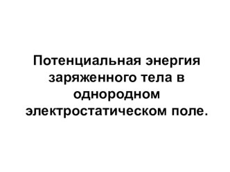 Презентация по физике на тему Потенциальная энергия заряженного тела в однородном электростатическом поле