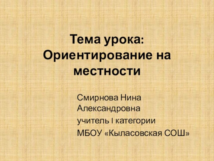 Тема урока: Ориентирование на местностиСмирнова Нина Александровнаучитель I категорииМБОУ «Кыласовская СОШ»