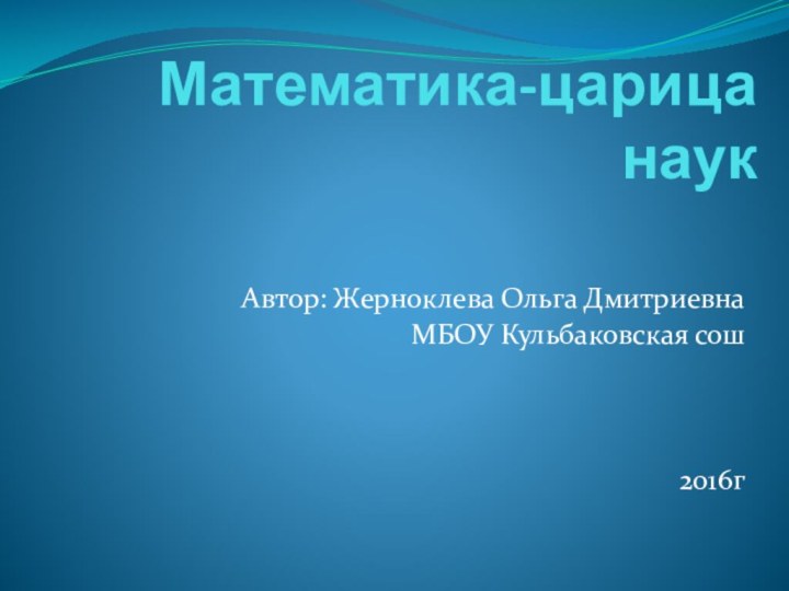 Математика-царица наукАвтор: Жерноклева Ольга Дмитриевна МБОУ Кульбаковская сош 2016г