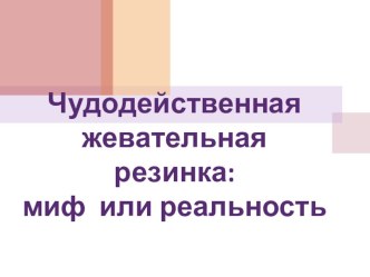 Презентация Чудодейственная жевательная резинка:миф или реальность?