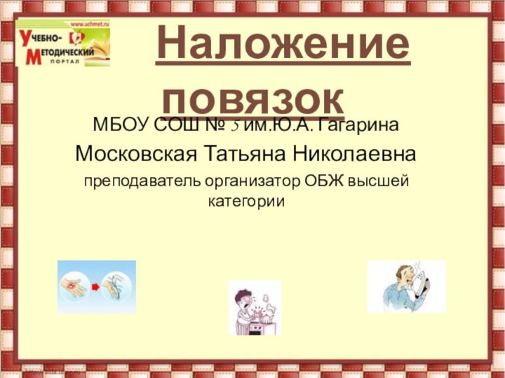 Наложение повязокМБОУ СОШ № 5 им.Ю.А. ГагаринаМосковская Татьяна Николаевнапреподаватель организатор ОБЖ высшей категории