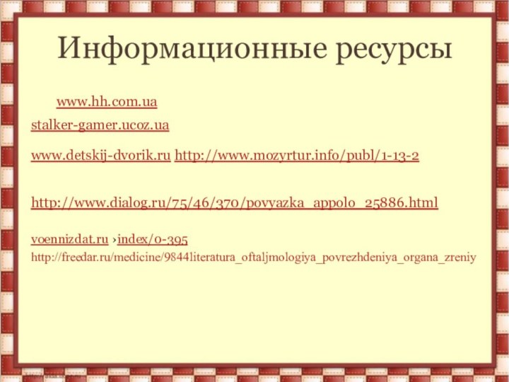 Информационные ресурсыwww.hh.com.ua stalker-gamer.ucoz.ua www.detskij-dvorik.ru http://www.mozyrtur.info/publ/1-13-2 http://www.dialog.ru/75/46/370/povyazka_appolo_25886.html voennizdat.ru ›index/0-395  http://freedar.ru/medicine/9844literatura_oftaljmologiya_povrezhdeniya_organa_zreniy