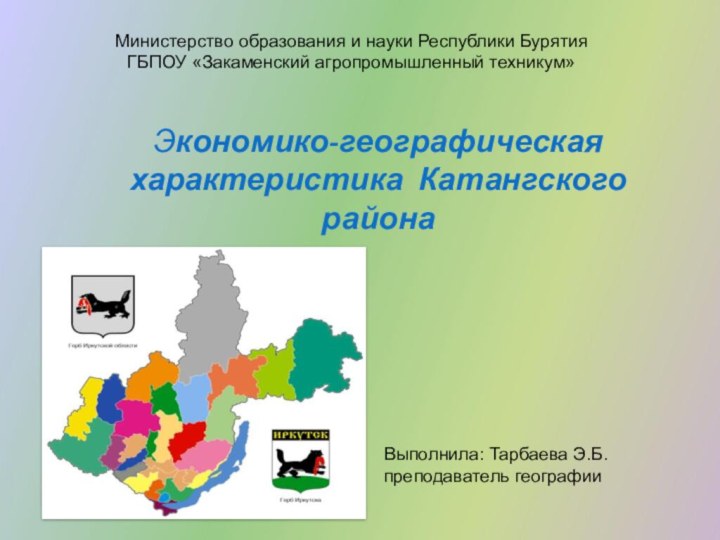 Экономико-географическая характеристика Катангского районаВыполнила: Тарбаева Э.Б. преподаватель географииМинистерство образования и науки