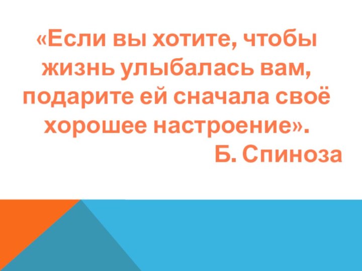 «Если вы хотите, чтобы жизнь улыбалась вам, подарите ей сначала своё хорошее настроение».Б. Спиноза