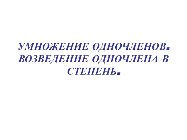 УМНОЖЕНИЕ ОДНОЧЛЕНОВ. ВОЗВЕДЕНИЕ ОДНОЧЛЕНА В СТЕПЕНЬ.