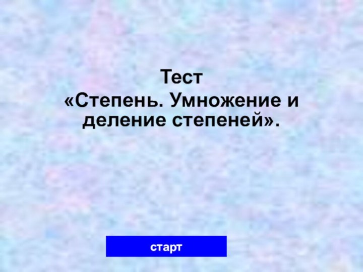 Тест«Степень. Умножение и деление степеней».старт