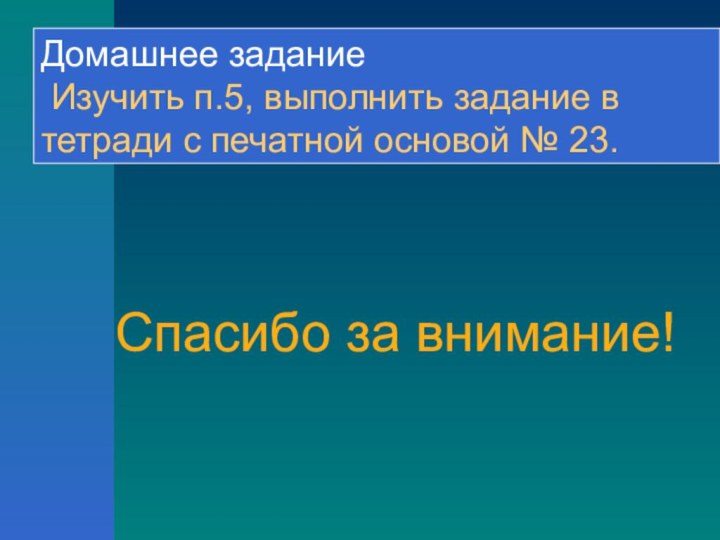 Спасибо за внимание!Домашнее задание Изучить п.5, выполнить задание в тетради с печатной основой № 23.