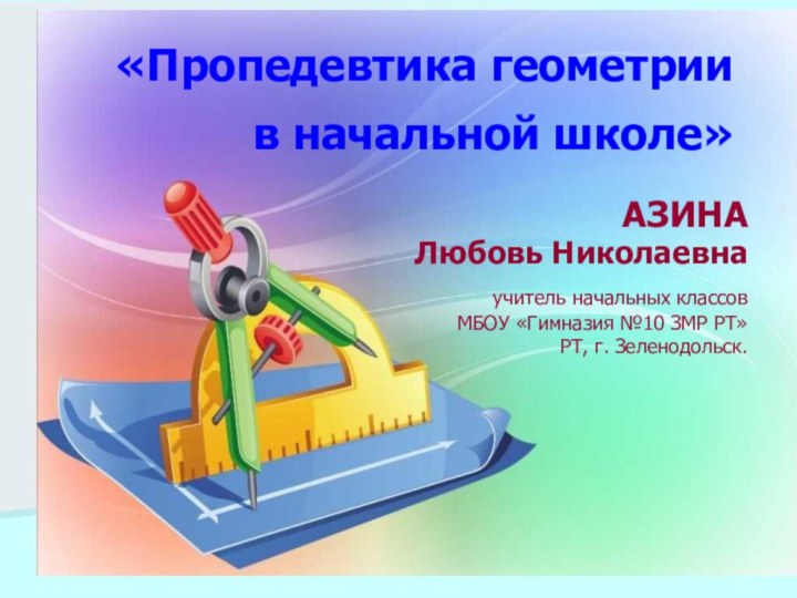 «Пропедевтика геометрии  в начальной школе» АЗИНАЛюбовь Николаевна учитель начальных классов МБОУ