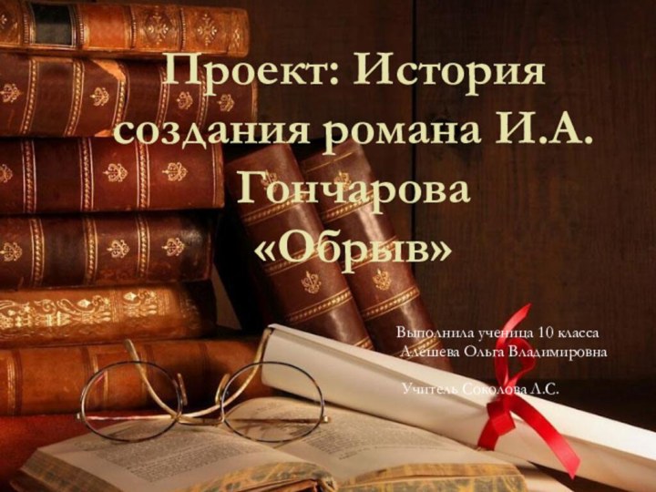 Проект: История создания романа И.А.Гончарова «Обрыв»Выполнила ученица 10 класса Алёшева Ольга ВладимировнаУчитель Соколова Л.С.