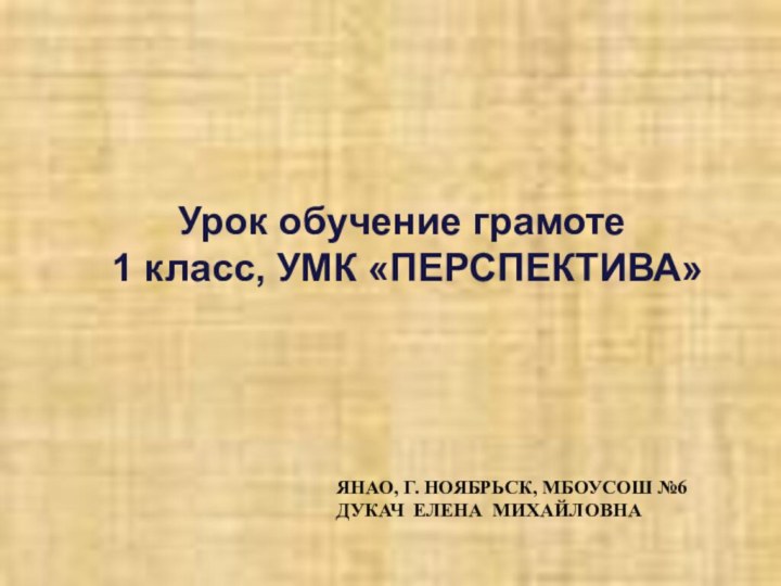 ЯНАО, Г. НОЯБРЬСК, МБОУСОШ №6 ДУКАЧ ЕЛЕНА МИХАЙЛОВНАУрок обучение грамоте 1 класс, УМК «ПЕРСПЕКТИВА»