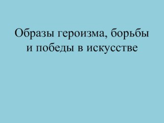 Презентация к уроку музыки Образ борьбы и героизма в искусстве (в музыке, ИЗО, литературе). 5 класс.