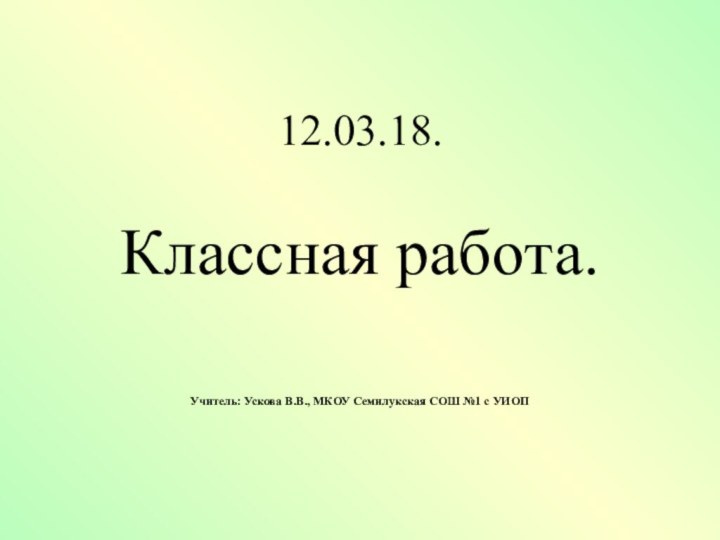 12.03.18.Классная работа.Учитель: Ускова В.В., МКОУ Семилукская СОШ №1 с УИОП