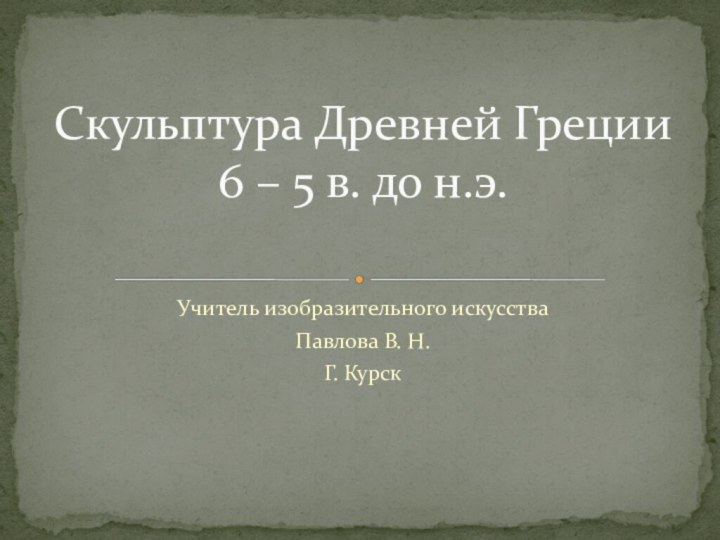 Учитель изобразительного искусстваПавлова В. Н.Г. КурскСкульптура Древней Греции 6 – 5 в. до н.э.