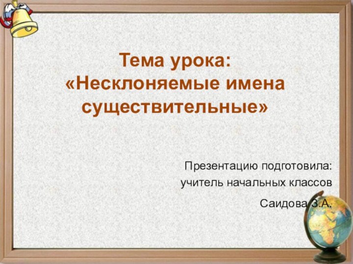 Тема урока: «Несклоняемые имена существительные»Презентацию подготовила: учитель начальных классов Саидова З.А.