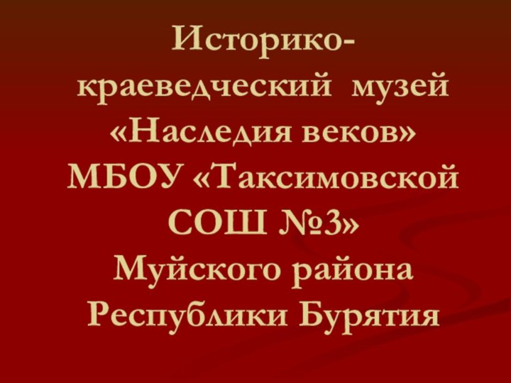 Историко-краеведческий музей «Наследия веков» МБОУ «Таксимовской СОШ №3»  Муйского района Республики Бурятия