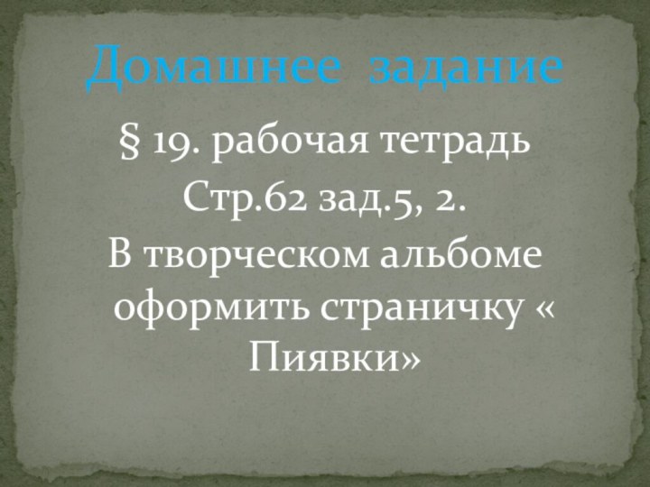 § 19. рабочая тетрадьСтр.62 зад.5, 2.В творческом альбоме оформить страничку « Пиявки»Домашнее задание