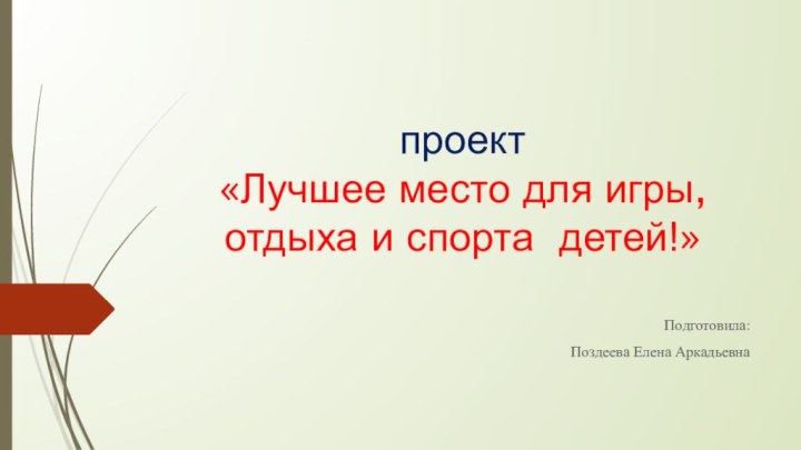 проект  «Лучшее место для игры, отдыха и спорта детей!»Подготовила:Поздеева Елена Аркадьевна