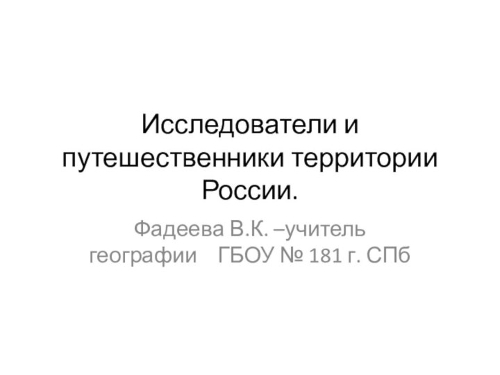 Исследователи и путешественники территории России.Фадеева В.К. –учитель географии  ГБОУ № 181 г. СПб