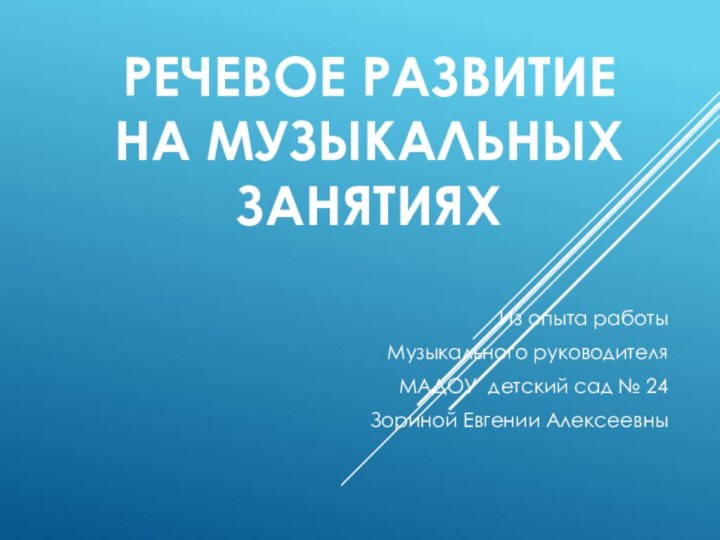 Речевое развитие  на музыкальных занятиях Из опыта работыМузыкального руководителяМАДОУ детский сад № 24Зориной Евгении Алексеевны