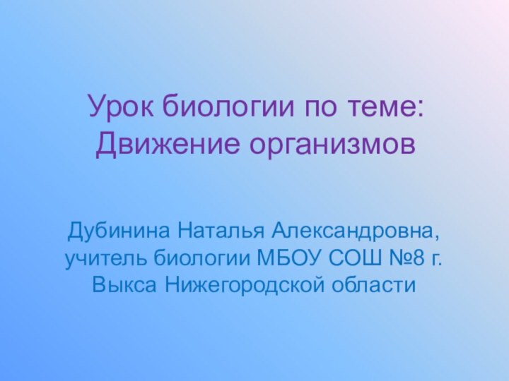 Урок биологии по теме: Движение организмовДубинина Наталья Александровна, учитель биологии МБОУ СОШ №8 г.Выкса Нижегородской области