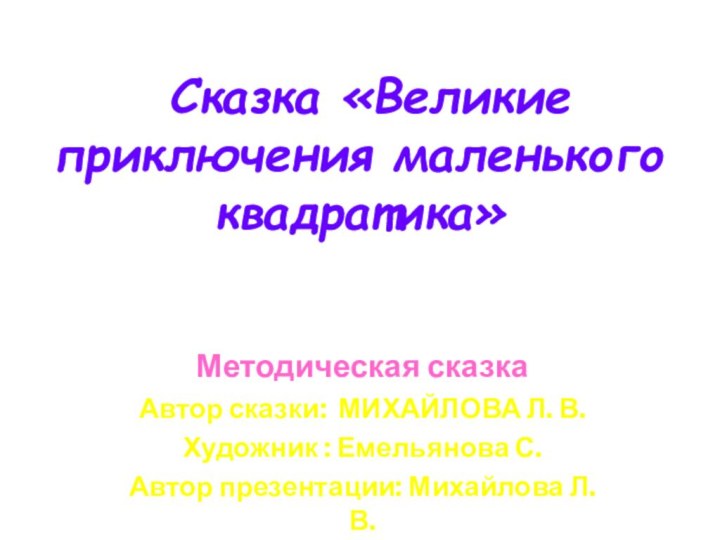 Сказка «Великие приключения маленького квадратика»Методическая сказкаАвтор сказки: МИХАЙЛОВА Л. В.Художник :