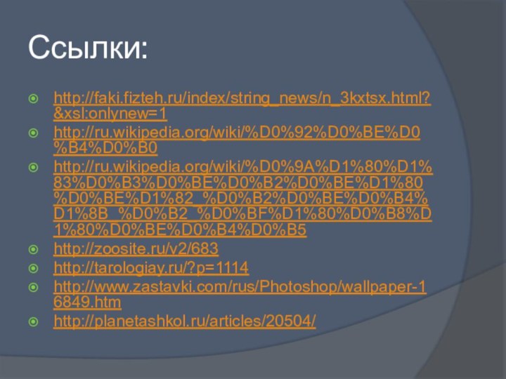 Ссылки:http://faki.fizteh.ru/index/string_news/n_3kxtsx.html?&xsl:onlynew=1http://ru.wikipedia.org/wiki/%D0%92%D0%BE%D0%B4%D0%B0http://ru.wikipedia.org/wiki/%D0%9A%D1%80%D1%83%D0%B3%D0%BE%D0%B2%D0%BE%D1%80%D0%BE%D1%82_%D0%B2%D0%BE%D0%B4%D1%8B_%D0%B2_%D0%BF%D1%80%D0%B8%D1%80%D0%BE%D0%B4%D0%B5http://zoosite.ru/v2/683http://tarologiay.ru/?p=1114http://www.zastavki.com/rus/Photoshop/wallpaper-16849.htmhttp://planetashkol.ru/articles/20504/